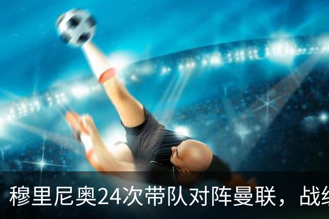 穆里尼奥24次带队对阵曼联，战绩10胜9平5负
